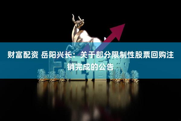 财富配资 岳阳兴长：关于部分限制性股票回购注销完成的公告