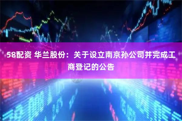 58配资 华兰股份：关于设立南京孙公司并完成工商登记的公告