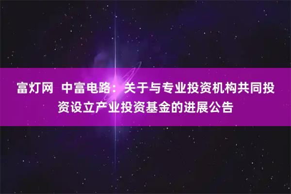 富灯网  中富电路：关于与专业投资机构共同投资设立产业投资基金的进展公告