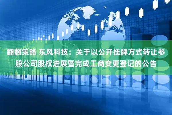 翻翻策略 东风科技：关于以公开挂牌方式转让参股公司股权进展暨完成工商变更登记的公告
