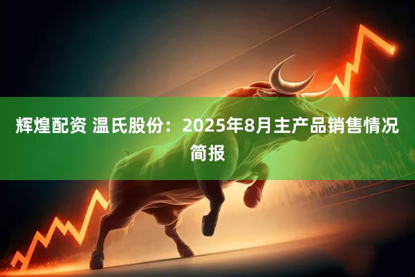辉煌配资 温氏股份：2025年8月主产品销售情况简报