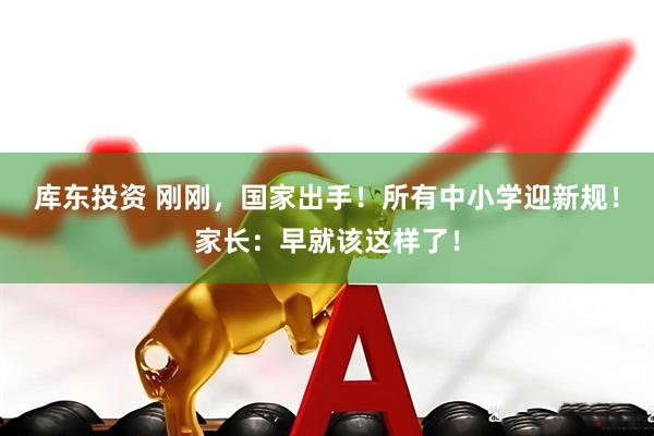库东投资 刚刚，国家出手！所有中小学迎新规！家长：早就该这样了！