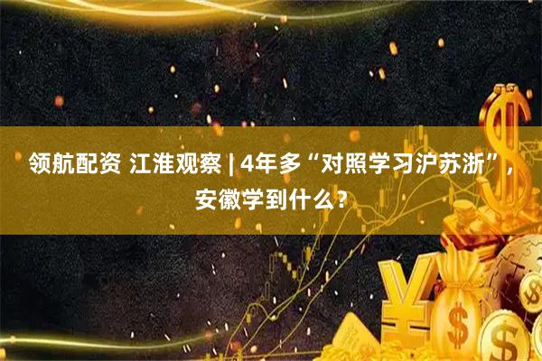 领航配资 江淮观察 | 4年多“对照学习沪苏浙”，安徽学到什么？