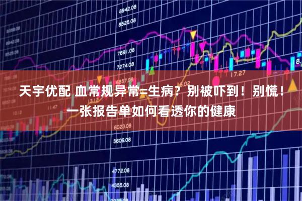 天宇优配 血常规异常=生病？别被吓到！别慌！一张报告单如何看透你的健康