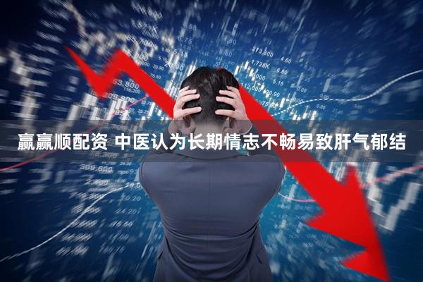 赢赢顺配资 中医认为长期情志不畅易致肝气郁结