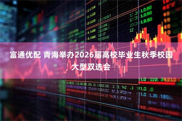 富通优配 青海举办2026届高校毕业生秋季校园大型双选会