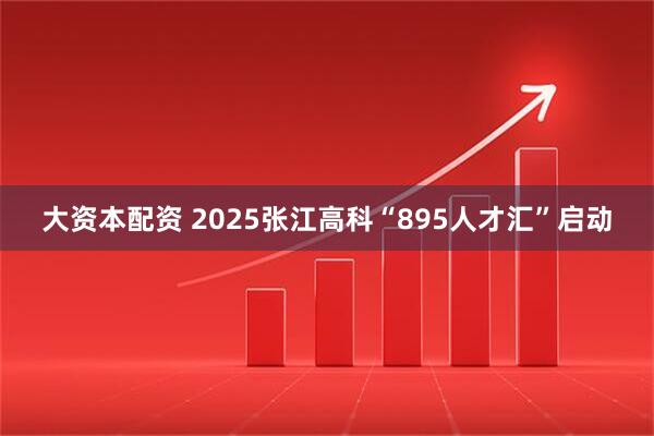 大资本配资 2025张江高科“895人才汇”启动