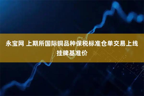永宝网 上期所国际铜品种保税标准仓单交易上线挂牌基准价