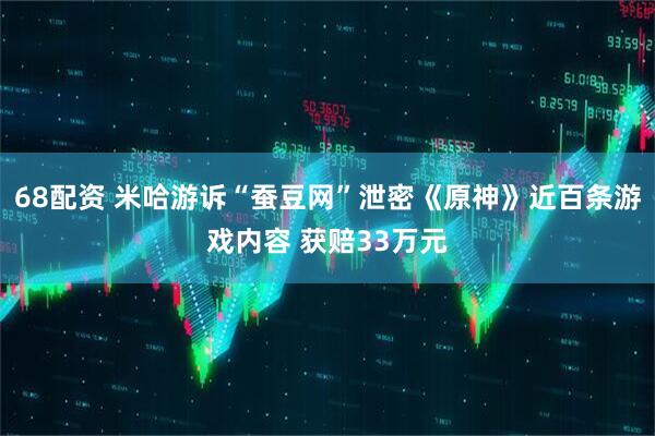 68配资 米哈游诉“蚕豆网”泄密《原神》近百条游戏内容 获赔33万元