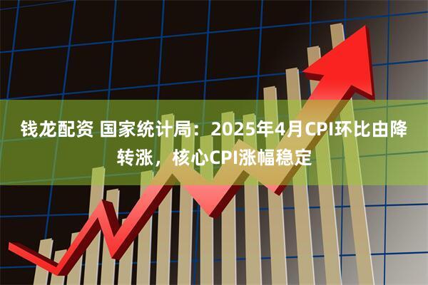 钱龙配资 国家统计局：2025年4月CPI环比由降转涨，核心CPI涨幅稳定