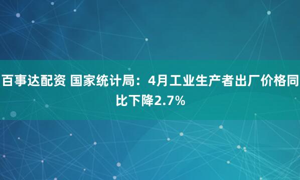 百事达配资 国家统计局：4月工业生产者出厂价格同比下降2.7%