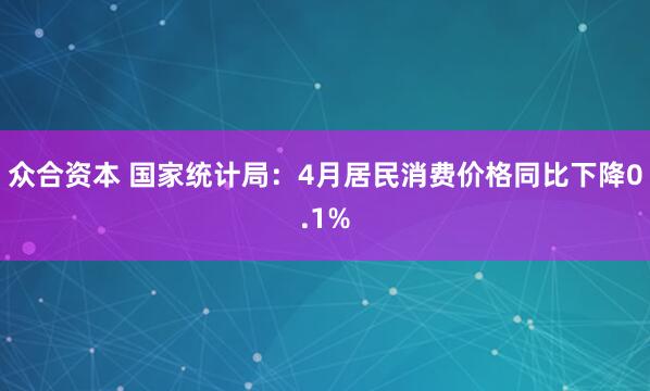 众合资本 国家统计局：4月居民消费价格同比下降0.1%