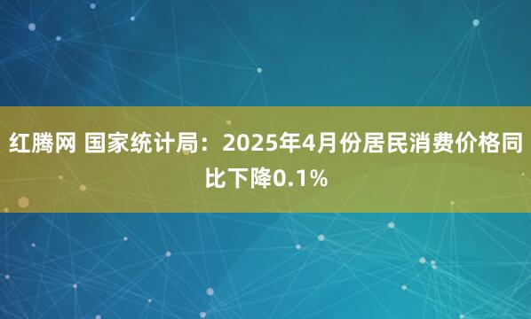 红腾网 国家统计局：2025年4月份居民消费价格同比下降0.1%