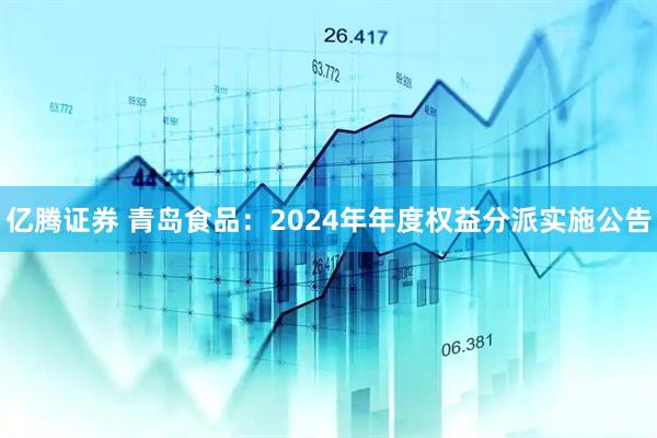 亿腾证券 青岛食品：2024年年度权益分派实施公告