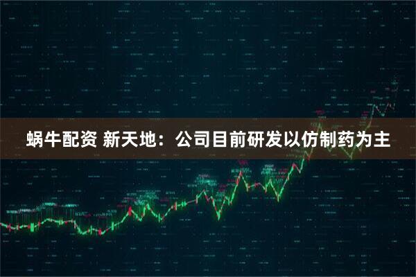 蜗牛配资 新天地：公司目前研发以仿制药为主