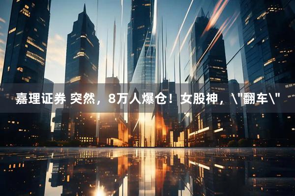 嘉理证券 突然，8万人爆仓！女股神，＂翻车＂