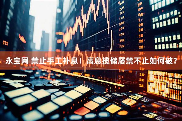 永宝网 禁止手工补息！高息揽储屡禁不止如何破？