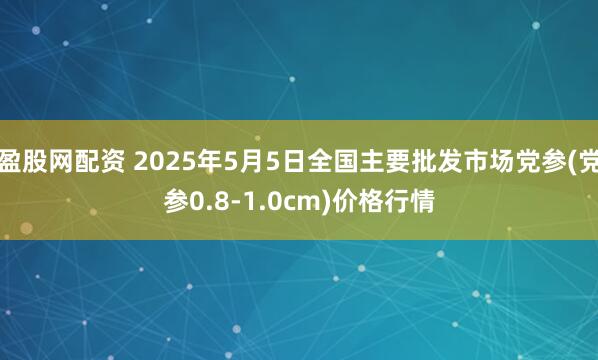 盈股网配资 2025年5月5日全国主要批发市场党参(党参0.8-1.0cm)价格行情