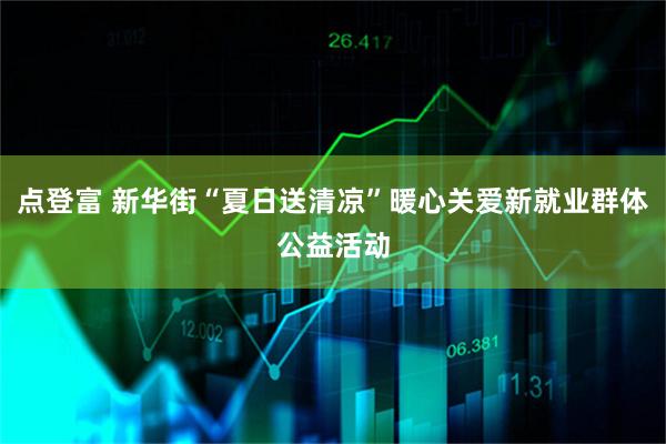 点登富 新华街“夏日送清凉”暖心关爱新就业群体公益活动