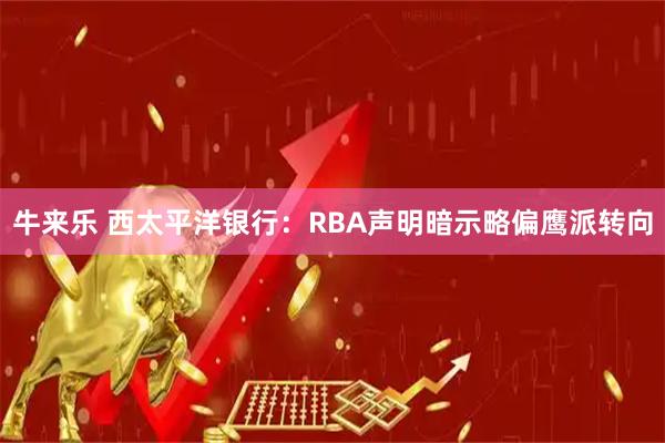 牛来乐 西太平洋银行：RBA声明暗示略偏鹰派转向