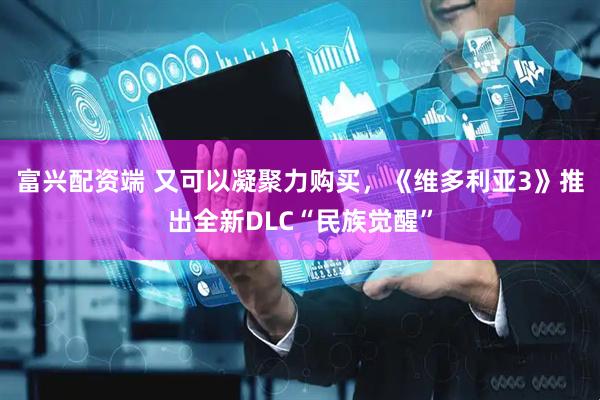 富兴配资端 又可以凝聚力购买，《维多利亚3》推出全新DLC“民族觉醒”