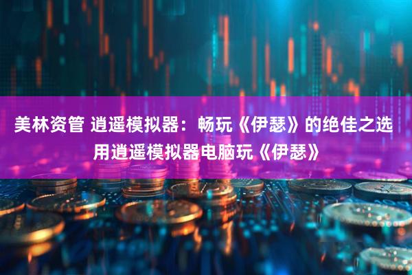 美林资管 逍遥模拟器：畅玩《伊瑟》的绝佳之选 用逍遥模拟器电脑玩《伊瑟》