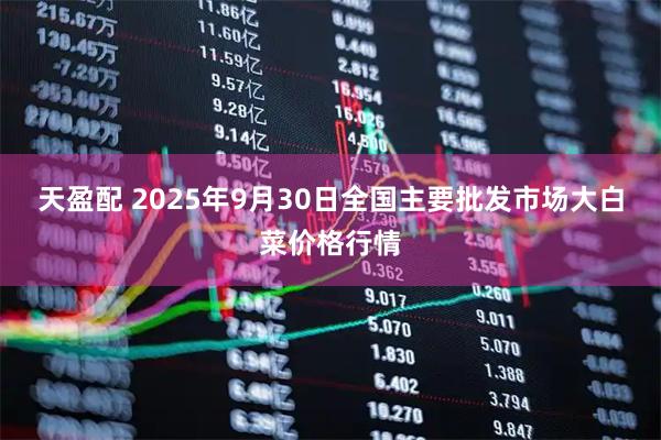天盈配 2025年9月30日全国主要批发市场大白菜价格行情