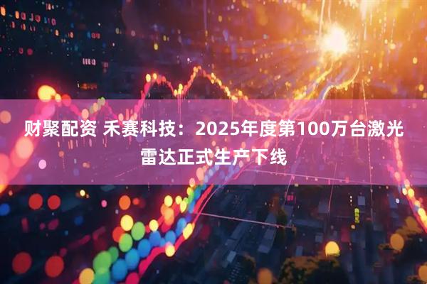 财聚配资 禾赛科技：2025年度第100万台激光雷达正式生产下线