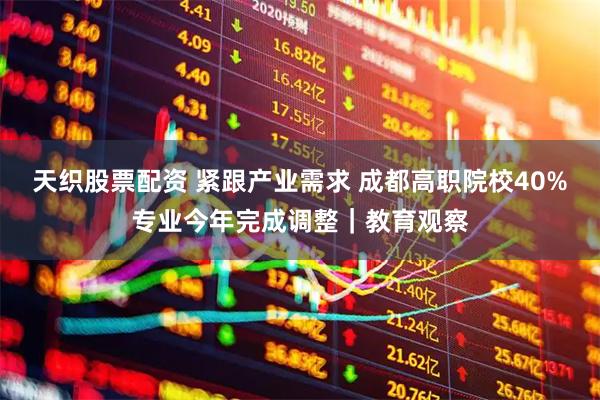 天织股票配资 紧跟产业需求 成都高职院校40%专业今年完成调整｜教育观察