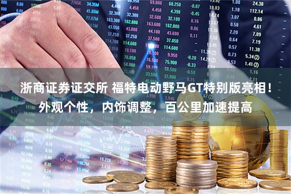 浙商证券证交所 福特电动野马GT特别版亮相！外观个性，内饰调整，百公里加速提高