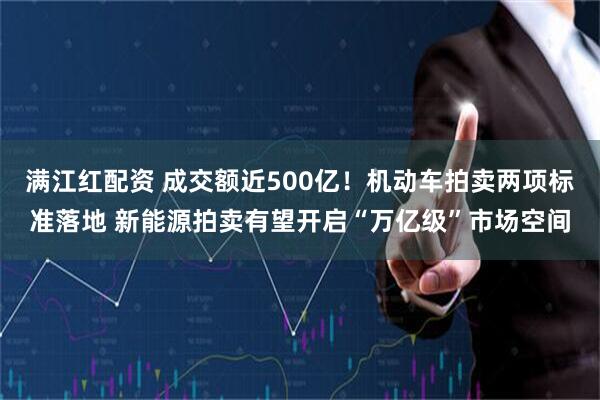 满江红配资 成交额近500亿！机动车拍卖两项标准落地 新能源拍卖有望开启“万亿级”市场空间