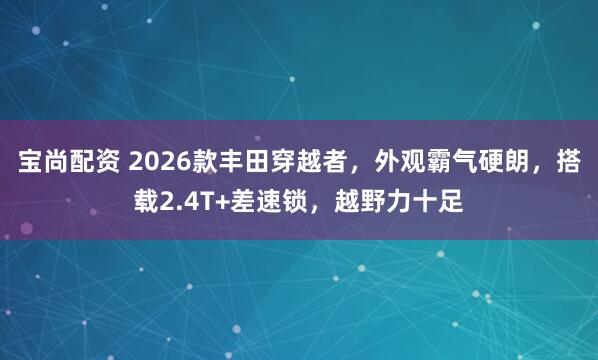 宝尚配资 2026款丰田穿越者，外观霸气硬朗，搭载2.4T+差速锁，越野力十足