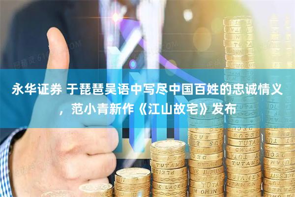 永华证券 于琵琶吴语中写尽中国百姓的忠诚情义，范小青新作《江山故宅》发布