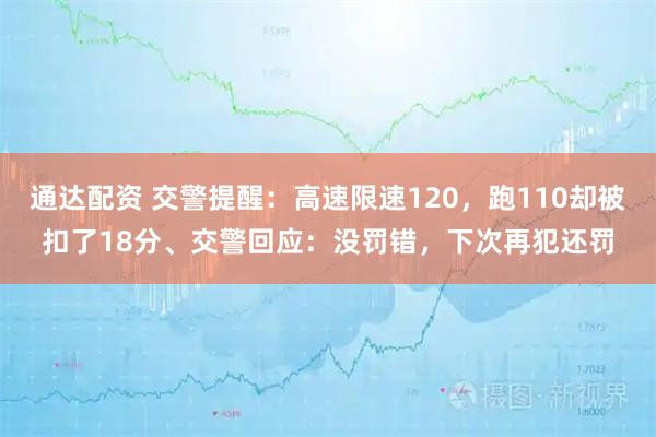通达配资 交警提醒：高速限速120，跑110却被扣了18分、交警回应：没罚错，下次再犯还罚