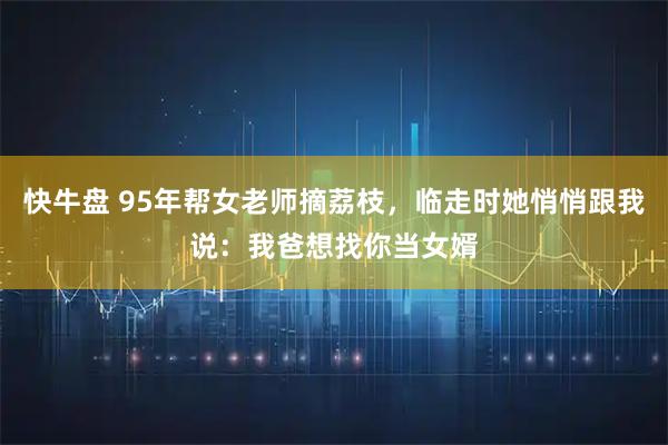 快牛盘 95年帮女老师摘荔枝，临走时她悄悄跟我说：我爸想找你当女婿