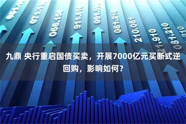 九鼎 央行重启国债买卖，开展7000亿元买断式逆回购，影响如何？
