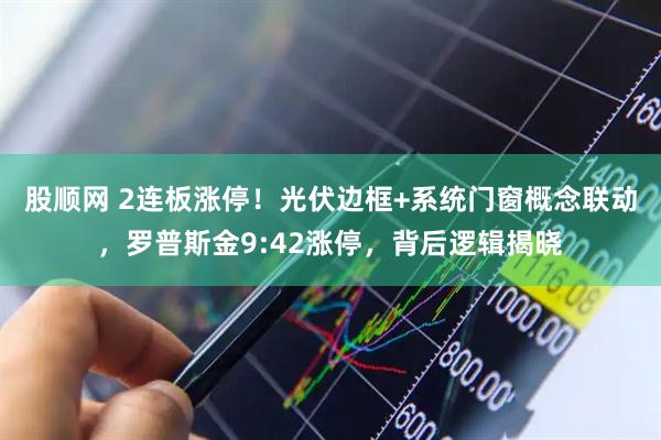 股顺网 2连板涨停！光伏边框+系统门窗概念联动，罗普斯金9:42涨停，背后逻辑揭晓