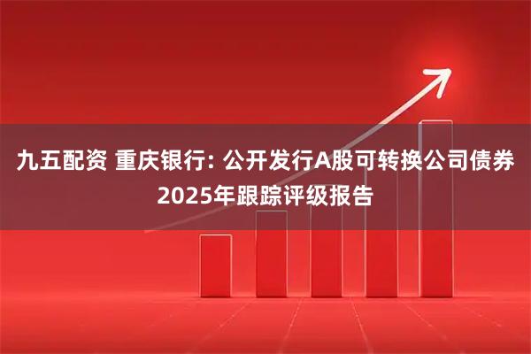 九五配资 重庆银行: 公开发行A股可转换公司债券2025年跟踪评级报告