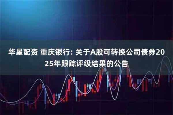 华星配资 重庆银行: 关于A股可转换公司债券2025年跟踪评级结果的公告