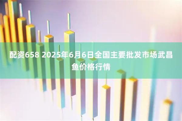 配资658 2025年6月6日全国主要批发市场武昌鱼价格行情