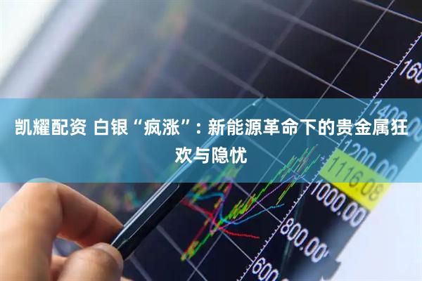 凯耀配资 白银“疯涨”: 新能源革命下的贵金属狂欢与隐忧