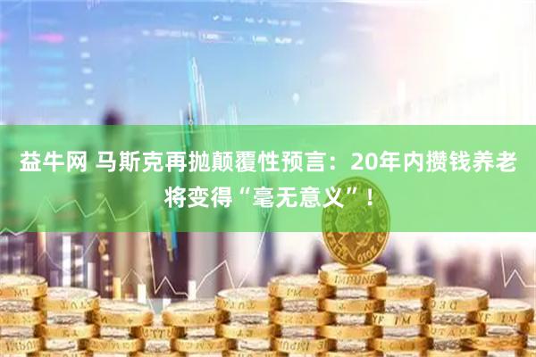 益牛网 马斯克再抛颠覆性预言：20年内攒钱养老将变得“毫无意义”！