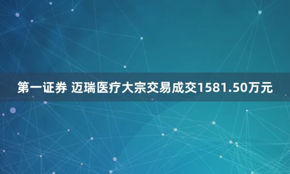 第一证券 迈瑞医疗大宗交易成交1581.50万元