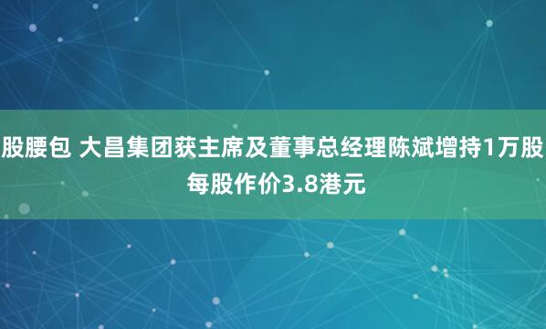 股腰包 大昌集团获主席及董事总经理陈斌增持1万股 每股作价3.8港元
