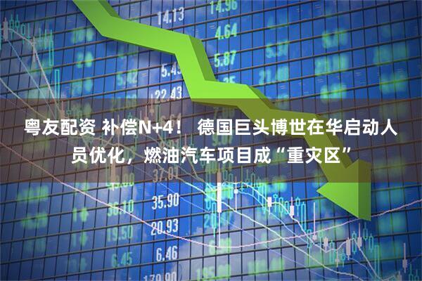 粤友配资 补偿N+4！ 德国巨头博世在华启动人员优化，燃油汽车项目成“重灾区”