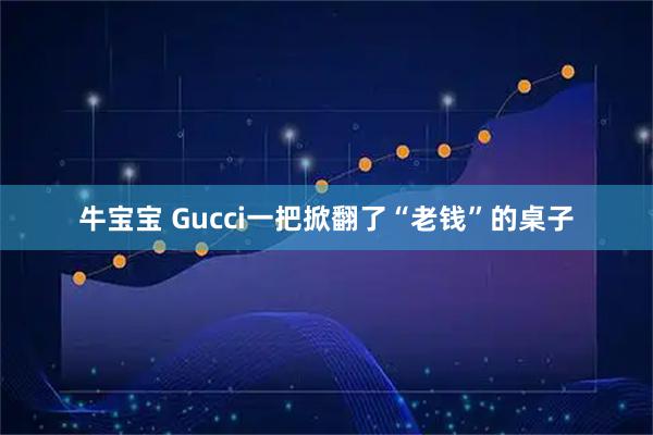 牛宝宝 Gucci一把掀翻了“老钱”的桌子