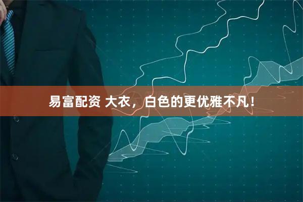 易富配资 大衣，白色的更优雅不凡！