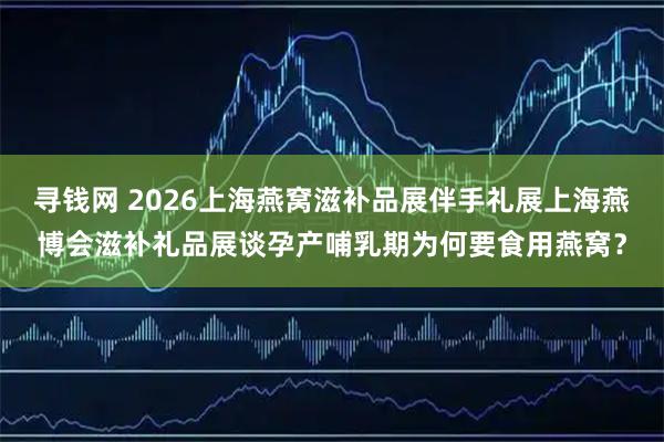 寻钱网 2026上海燕窝滋补品展伴手礼展上海燕博会滋补礼品展谈孕产哺乳期为何要食用燕窝？