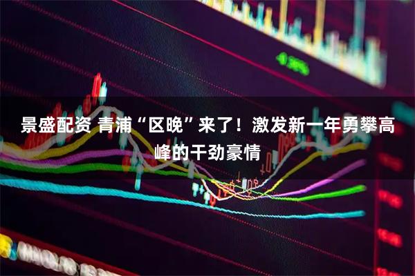 景盛配资 青浦“区晚”来了！激发新一年勇攀高峰的干劲豪情