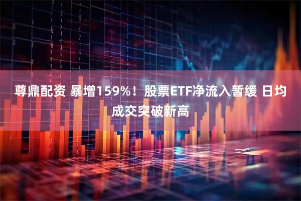 尊鼎配资 暴增159%！股票ETF净流入暂缓 日均成交突破新高
